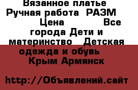 Вязанное платье. Ручная работа. РАЗМ 116-122. › Цена ­ 4 800 - Все города Дети и материнство » Детская одежда и обувь   . Крым,Армянск